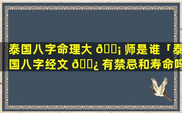 泰国八字命理大 🐡 师是谁「泰国八字经文 🌿 有禁忌和寿命吗」